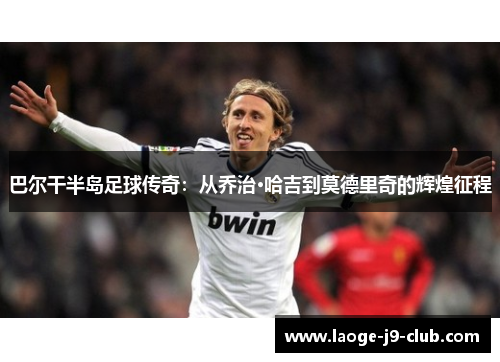 巴尔干半岛足球传奇：从乔治·哈吉到莫德里奇的辉煌征程