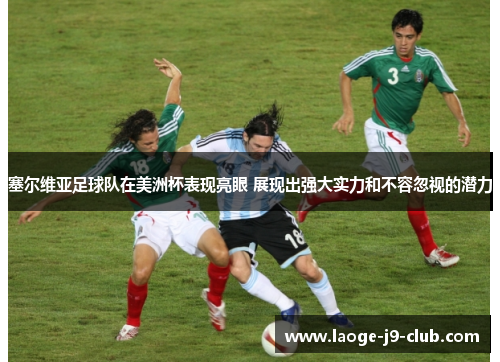 塞尔维亚足球队在美洲杯表现亮眼 展现出强大实力和不容忽视的潜力