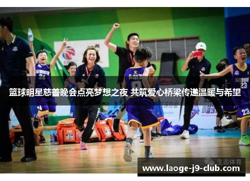 篮球明星慈善晚会点亮梦想之夜 共筑爱心桥梁传递温暖与希望