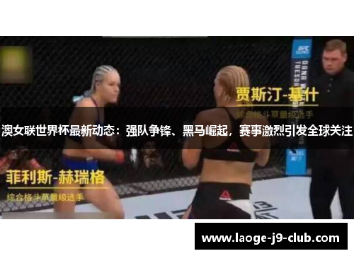 澳女联世界杯最新动态：强队争锋、黑马崛起，赛事激烈引发全球关注