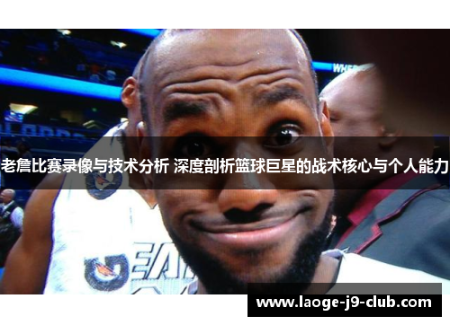 老詹比赛录像与技术分析 深度剖析篮球巨星的战术核心与个人能力