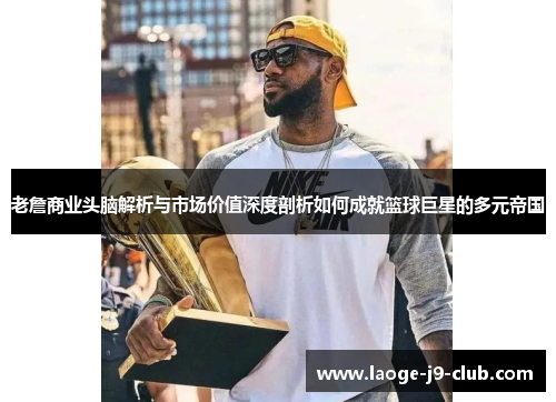 老詹商业头脑解析与市场价值深度剖析如何成就篮球巨星的多元帝国