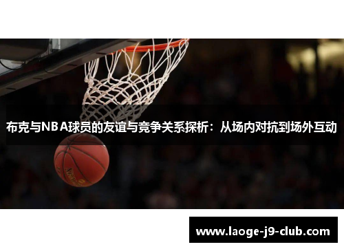 布克与NBA球员的友谊与竞争关系探析：从场内对抗到场外互动