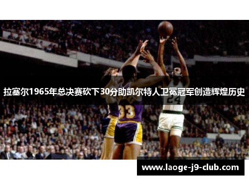 拉塞尔1965年总决赛砍下30分助凯尔特人卫冕冠军创造辉煌历史
