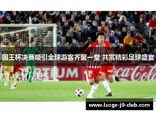 国王杯决赛吸引全球游客齐聚一堂 共赏精彩足球盛宴