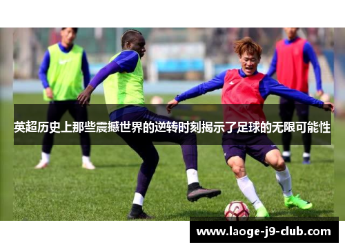 英超历史上那些震撼世界的逆转时刻揭示了足球的无限可能性