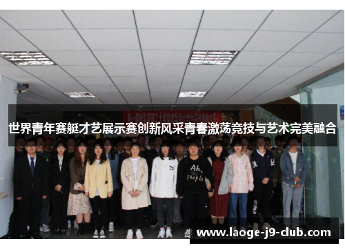 世界青年赛艇才艺展示赛创新风采青春激荡竞技与艺术完美融合