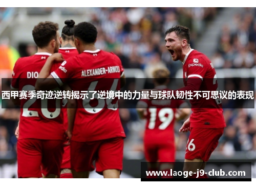 西甲赛季奇迹逆转揭示了逆境中的力量与球队韧性不可思议的表现