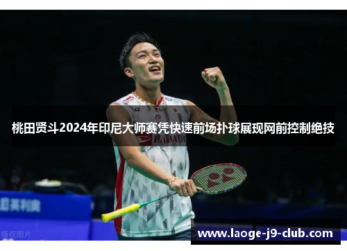 桃田贤斗2024年印尼大师赛凭快速前场扑球展现网前控制绝技