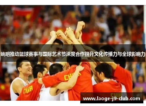 姚明推动篮球赛事与国际艺术节深度合作提升文化传播力与全球影响力