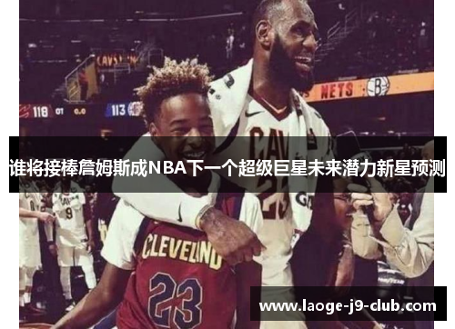谁将接棒詹姆斯成NBA下一个超级巨星未来潜力新星预测