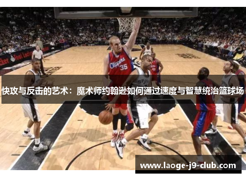 快攻与反击的艺术：魔术师约翰逊如何通过速度与智慧统治篮球场