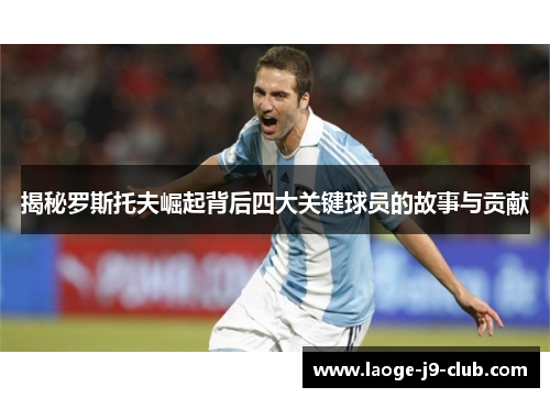 揭秘罗斯托夫崛起背后四大关键球员的故事与贡献