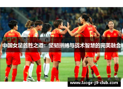 中国女足首胜之道：坚韧拼搏与战术智慧的完美融合