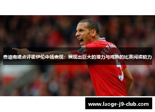 费迪南德点评霍伊伦中场表现：展现出巨大的潜力与成熟的比赛阅读能力