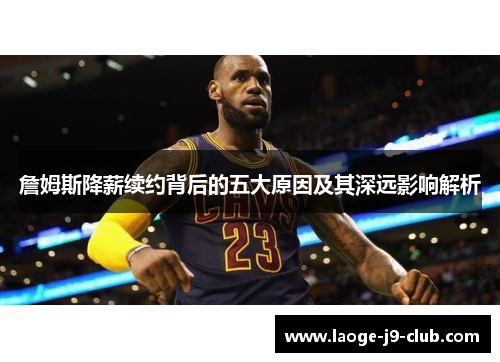 詹姆斯降薪续约背后的五大原因及其深远影响解析
