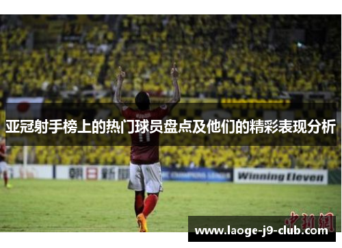 亚冠射手榜上的热门球员盘点及他们的精彩表现分析