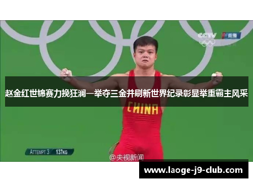 赵金红世锦赛力挽狂澜一举夺三金并刷新世界纪录彰显举重霸主风采