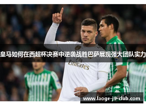 皇马如何在西超杯决赛中逆袭战胜巴萨展现强大团队实力