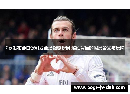 C罗发布会口误引发全场疑惑瞬间 解读背后的深层含义与反响