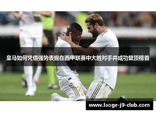 皇马如何凭借强势表现在西甲联赛中大胜对手并成功登顶榜首