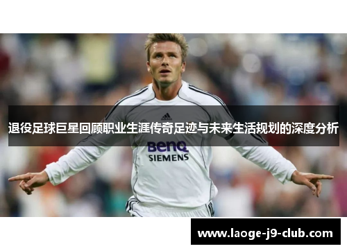 退役足球巨星回顾职业生涯传奇足迹与未来生活规划的深度分析