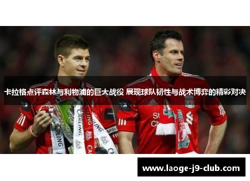 卡拉格点评森林与利物浦的巨大战役 展现球队韧性与战术博弈的精彩对决
