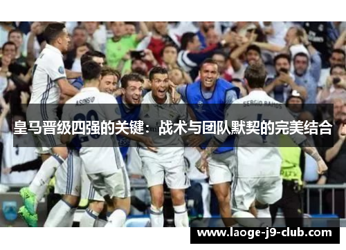 皇马晋级四强的关键：战术与团队默契的完美结合