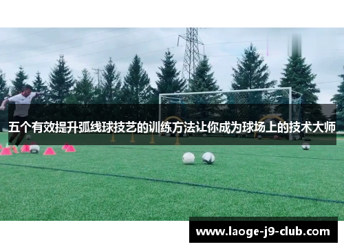 五个有效提升弧线球技艺的训练方法让你成为球场上的技术大师