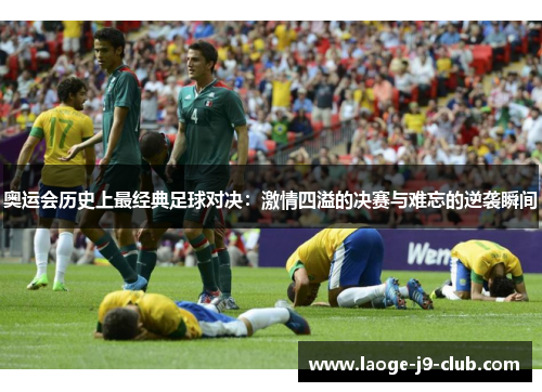 奥运会历史上最经典足球对决：激情四溢的决赛与难忘的逆袭瞬间