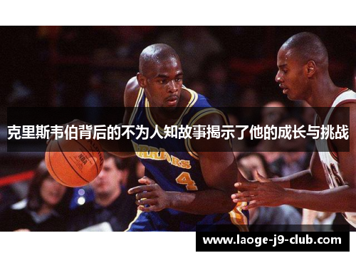 克里斯韦伯背后的不为人知故事揭示了他的成长与挑战