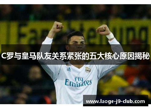 C罗与皇马队友关系紧张的五大核心原因揭秘