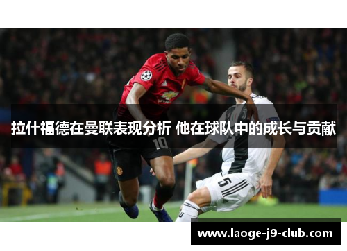 拉什福德在曼联表现分析 他在球队中的成长与贡献