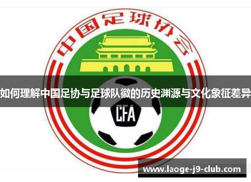 如何理解中国足协与足球队徽的历史渊源与文化象征差异