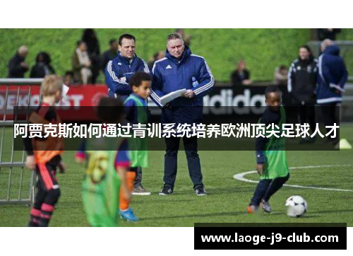 阿贾克斯如何通过青训系统培养欧洲顶尖足球人才