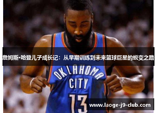 詹姆斯·哈登儿子成长记：从早期训练到未来篮球巨星的蜕变之路