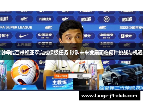 谢晖能否带领亚泰完成保级任务 球队未来发展面临何种挑战与机遇