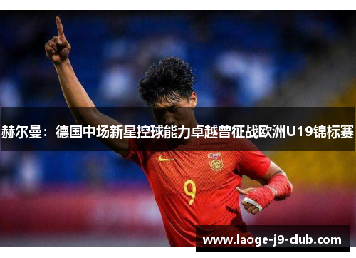 赫尔曼：德国中场新星控球能力卓越曾征战欧洲U19锦标赛