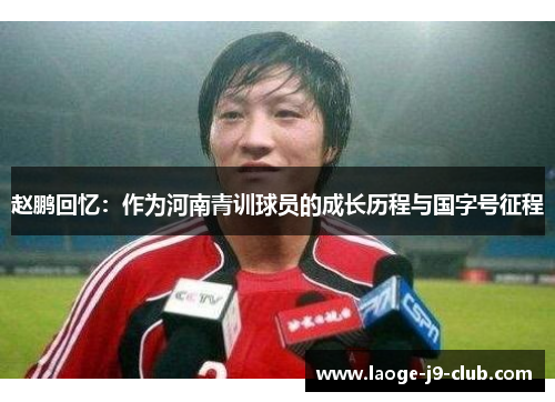 赵鹏回忆：作为河南青训球员的成长历程与国字号征程