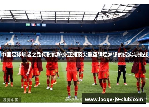 中国足球崛起之路何时能跻身亚洲顶尖重塑辉煌梦想的现实与挑战