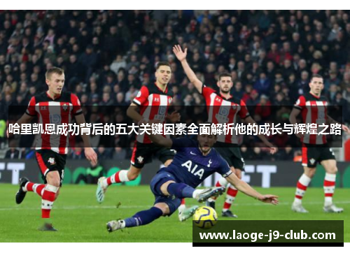 哈里凯恩成功背后的五大关键因素全面解析他的成长与辉煌之路