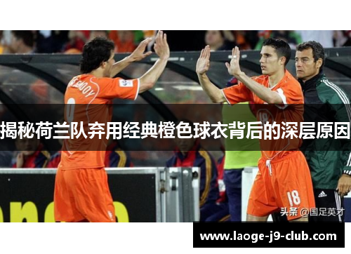 揭秘荷兰队弃用经典橙色球衣背后的深层原因