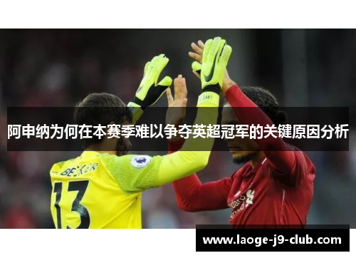 阿申纳为何在本赛季难以争夺英超冠军的关键原因分析 阿申纳为何在本赛季难以争夺英超冠军的关键原因分析