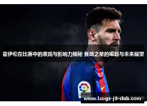 霍伊伦在比赛中的表现与影响力揭秘 赛场之星的崛起与未来展望 霍伊伦在比赛中的表现与影响力揭秘 赛场之星的崛起与未来展望