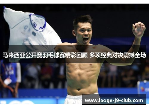马来西亚公开赛羽毛球赛精彩回顾 多项经典对决震撼全场