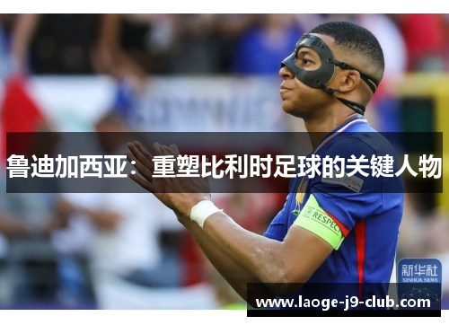 鲁迪加西亚：重塑比利时足球的关键人物