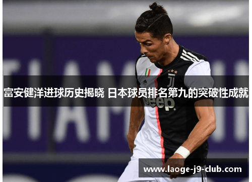 富安健洋进球历史揭晓 日本球员排名第九的突破性成就