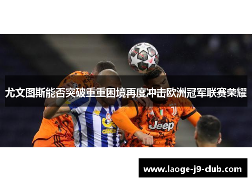 尤文图斯能否突破重重困境再度冲击欧洲冠军联赛荣耀