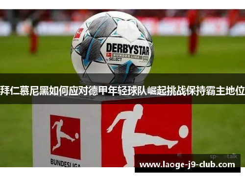 拜仁慕尼黑如何应对德甲年轻球队崛起挑战保持霸主地位