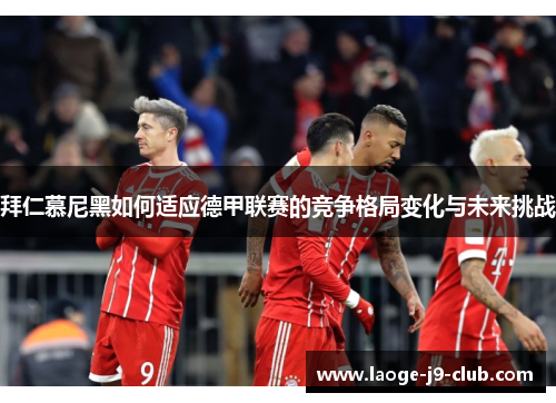 拜仁慕尼黑如何适应德甲联赛的竞争格局变化与未来挑战